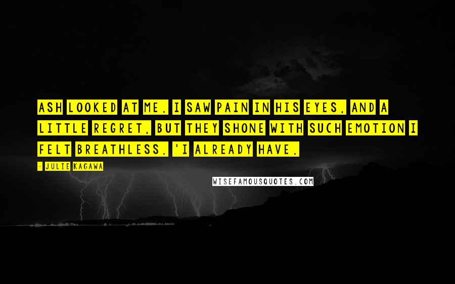 Julie Kagawa Quotes: Ash looked at me. I saw pain in his eyes, and a little regret, but they shone with such emotion I felt breathless. 'I already have.