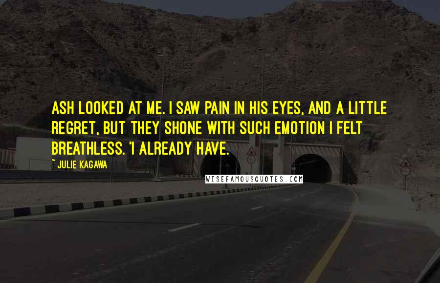 Julie Kagawa Quotes: Ash looked at me. I saw pain in his eyes, and a little regret, but they shone with such emotion I felt breathless. 'I already have.