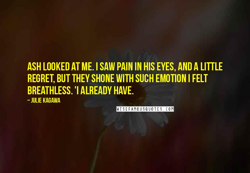 Julie Kagawa Quotes: Ash looked at me. I saw pain in his eyes, and a little regret, but they shone with such emotion I felt breathless. 'I already have.