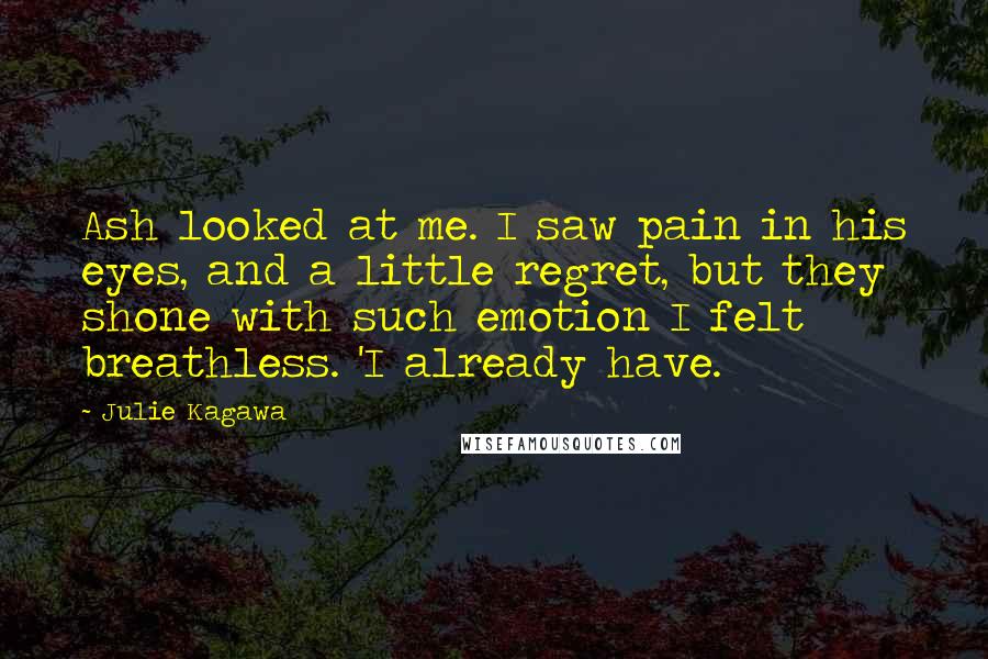 Julie Kagawa Quotes: Ash looked at me. I saw pain in his eyes, and a little regret, but they shone with such emotion I felt breathless. 'I already have.