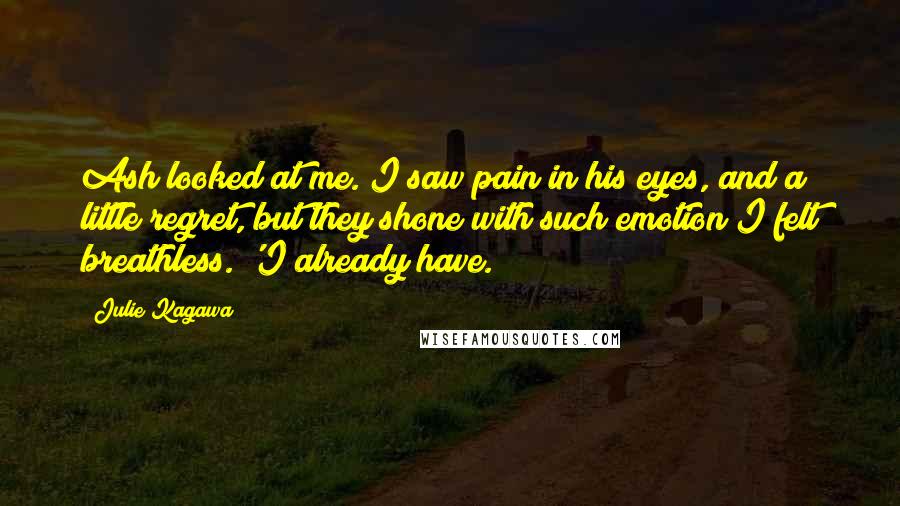 Julie Kagawa Quotes: Ash looked at me. I saw pain in his eyes, and a little regret, but they shone with such emotion I felt breathless. 'I already have.