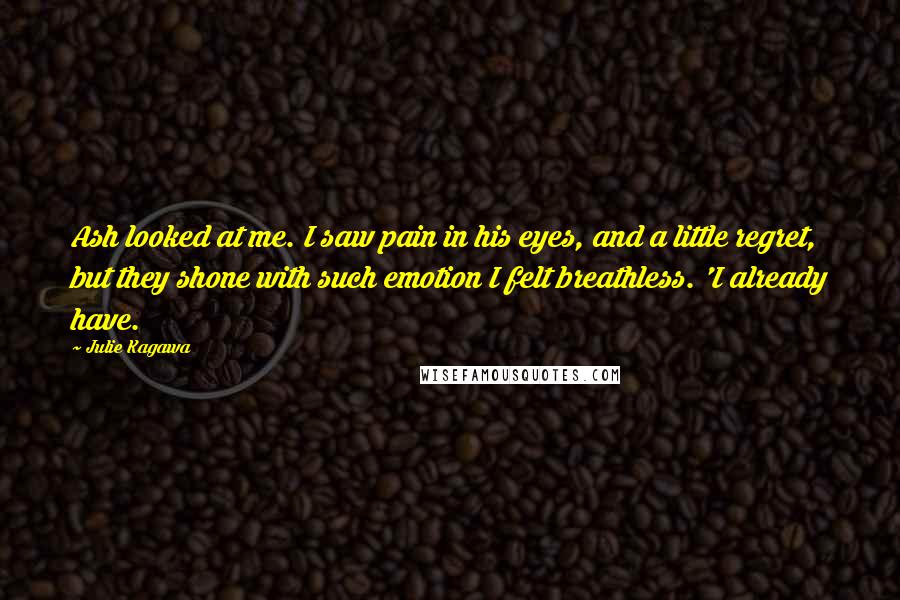 Julie Kagawa Quotes: Ash looked at me. I saw pain in his eyes, and a little regret, but they shone with such emotion I felt breathless. 'I already have.