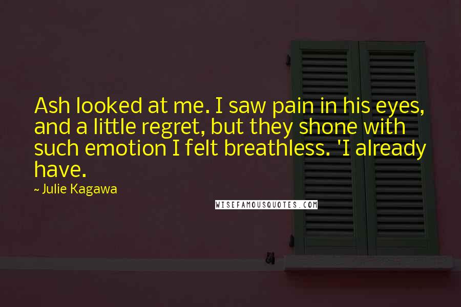 Julie Kagawa Quotes: Ash looked at me. I saw pain in his eyes, and a little regret, but they shone with such emotion I felt breathless. 'I already have.