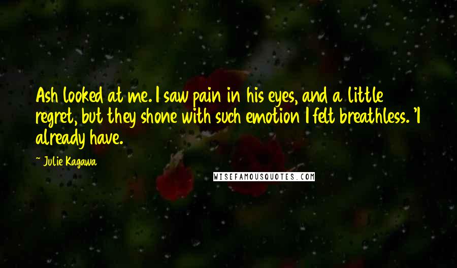 Julie Kagawa Quotes: Ash looked at me. I saw pain in his eyes, and a little regret, but they shone with such emotion I felt breathless. 'I already have.