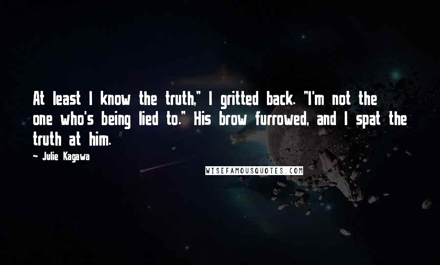 Julie Kagawa Quotes: At least I know the truth," I gritted back. "I'm not the one who's being lied to." His brow furrowed, and I spat the truth at him.