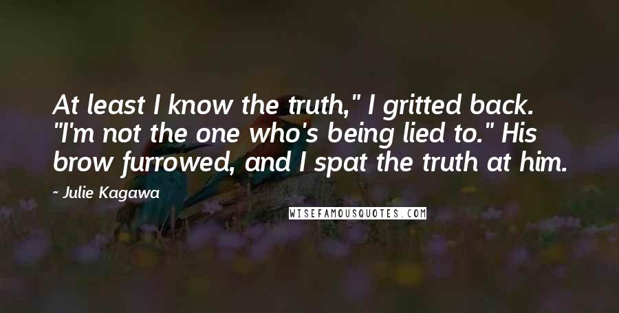 Julie Kagawa Quotes: At least I know the truth," I gritted back. "I'm not the one who's being lied to." His brow furrowed, and I spat the truth at him.