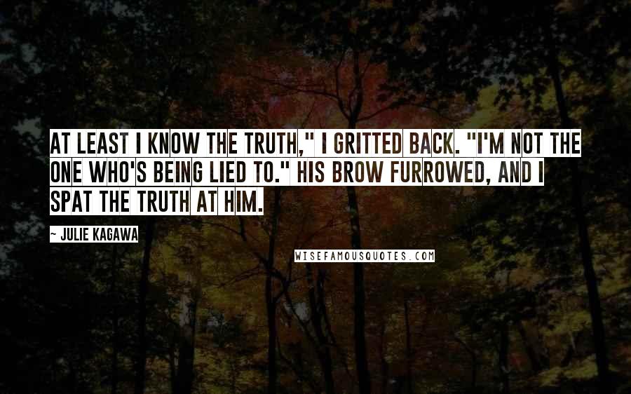 Julie Kagawa Quotes: At least I know the truth," I gritted back. "I'm not the one who's being lied to." His brow furrowed, and I spat the truth at him.