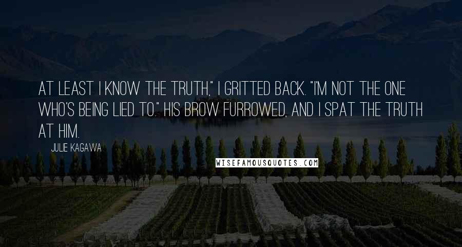 Julie Kagawa Quotes: At least I know the truth," I gritted back. "I'm not the one who's being lied to." His brow furrowed, and I spat the truth at him.