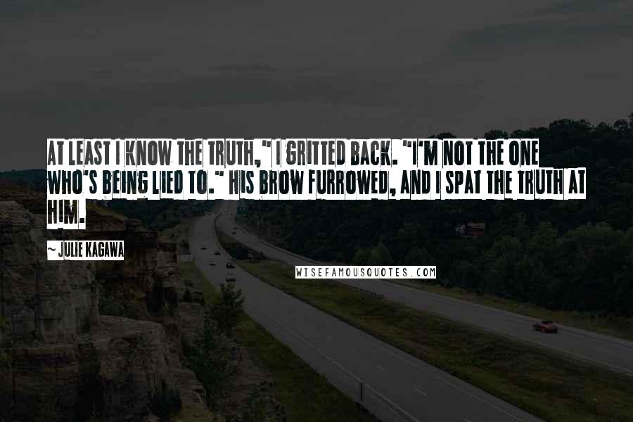 Julie Kagawa Quotes: At least I know the truth," I gritted back. "I'm not the one who's being lied to." His brow furrowed, and I spat the truth at him.