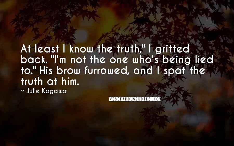 Julie Kagawa Quotes: At least I know the truth," I gritted back. "I'm not the one who's being lied to." His brow furrowed, and I spat the truth at him.