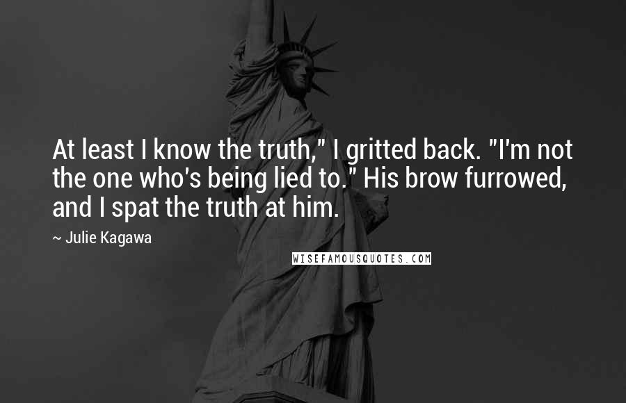 Julie Kagawa Quotes: At least I know the truth," I gritted back. "I'm not the one who's being lied to." His brow furrowed, and I spat the truth at him.