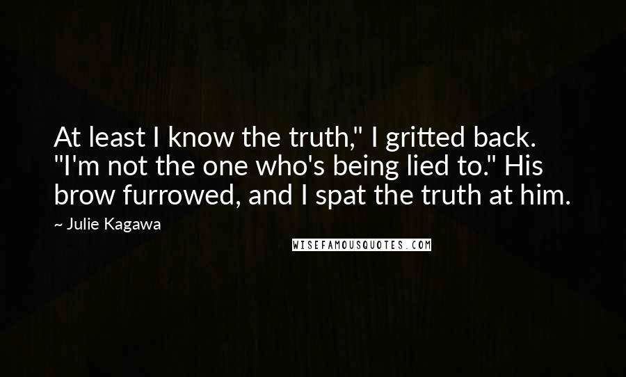Julie Kagawa Quotes: At least I know the truth," I gritted back. "I'm not the one who's being lied to." His brow furrowed, and I spat the truth at him.