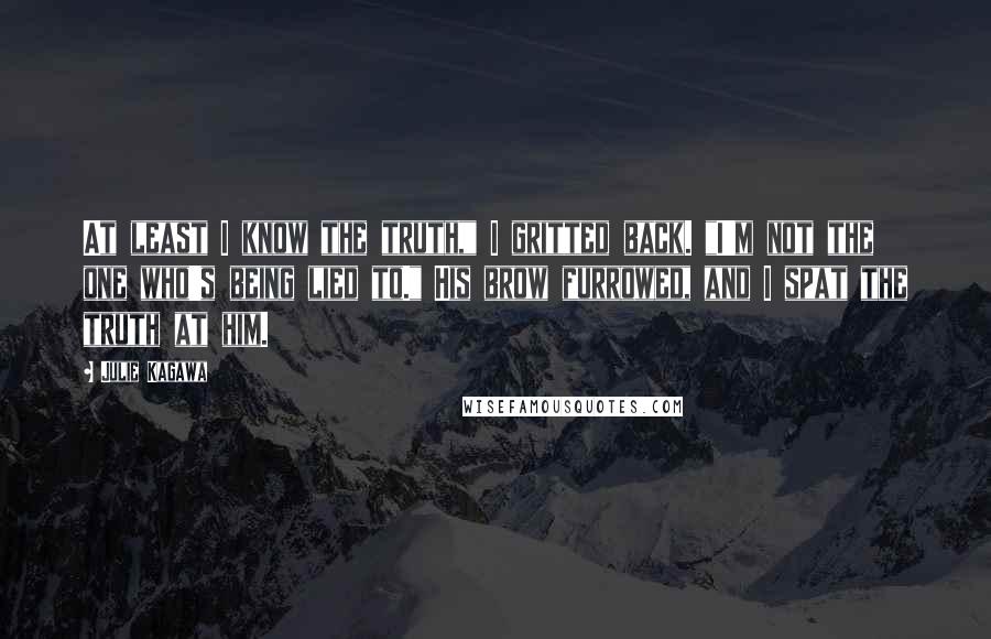 Julie Kagawa Quotes: At least I know the truth," I gritted back. "I'm not the one who's being lied to." His brow furrowed, and I spat the truth at him.