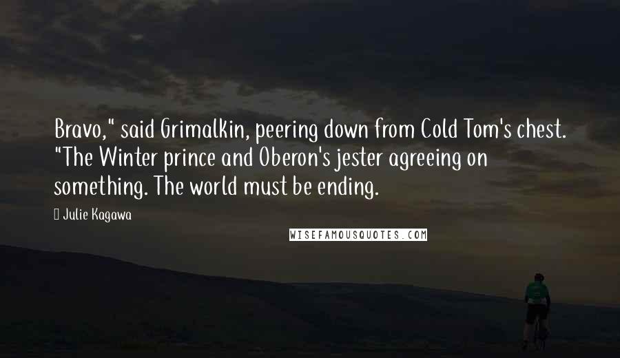 Julie Kagawa Quotes: Bravo," said Grimalkin, peering down from Cold Tom's chest. "The Winter prince and Oberon's jester agreeing on something. The world must be ending.