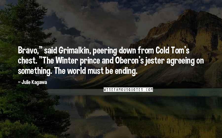 Julie Kagawa Quotes: Bravo," said Grimalkin, peering down from Cold Tom's chest. "The Winter prince and Oberon's jester agreeing on something. The world must be ending.