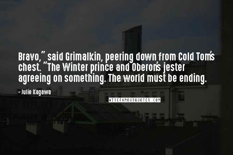 Julie Kagawa Quotes: Bravo," said Grimalkin, peering down from Cold Tom's chest. "The Winter prince and Oberon's jester agreeing on something. The world must be ending.