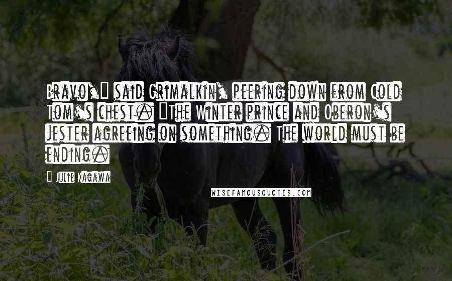 Julie Kagawa Quotes: Bravo," said Grimalkin, peering down from Cold Tom's chest. "The Winter prince and Oberon's jester agreeing on something. The world must be ending.