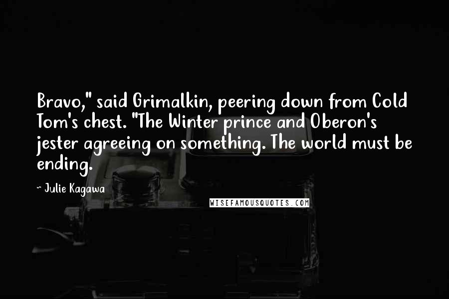 Julie Kagawa Quotes: Bravo," said Grimalkin, peering down from Cold Tom's chest. "The Winter prince and Oberon's jester agreeing on something. The world must be ending.