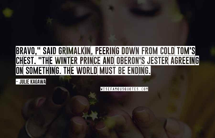 Julie Kagawa Quotes: Bravo," said Grimalkin, peering down from Cold Tom's chest. "The Winter prince and Oberon's jester agreeing on something. The world must be ending.