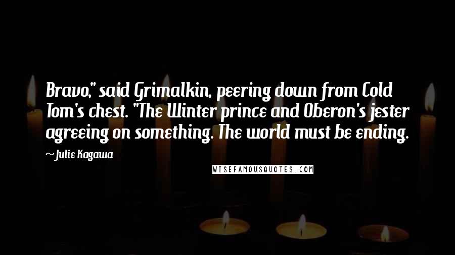 Julie Kagawa Quotes: Bravo," said Grimalkin, peering down from Cold Tom's chest. "The Winter prince and Oberon's jester agreeing on something. The world must be ending.