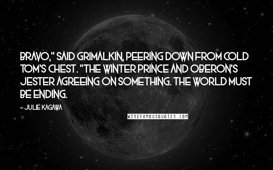 Julie Kagawa Quotes: Bravo," said Grimalkin, peering down from Cold Tom's chest. "The Winter prince and Oberon's jester agreeing on something. The world must be ending.