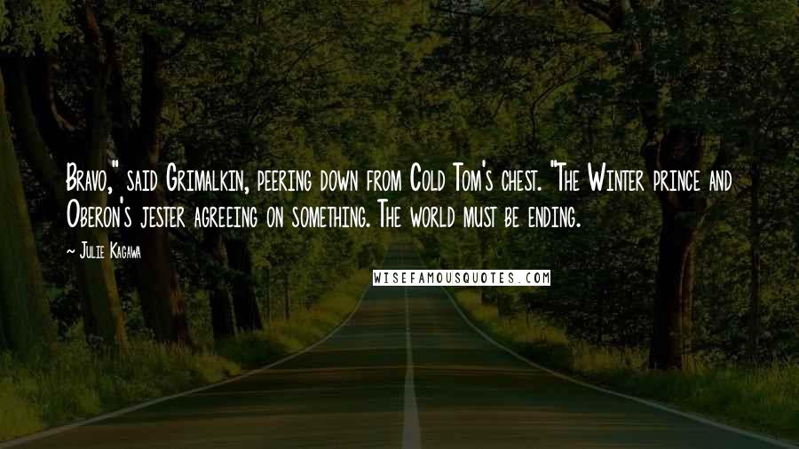Julie Kagawa Quotes: Bravo," said Grimalkin, peering down from Cold Tom's chest. "The Winter prince and Oberon's jester agreeing on something. The world must be ending.
