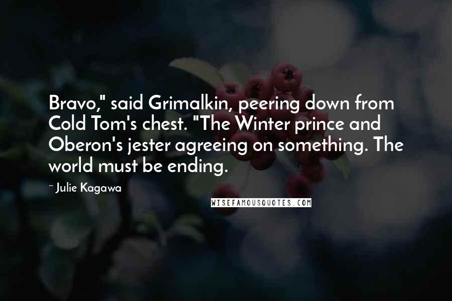 Julie Kagawa Quotes: Bravo," said Grimalkin, peering down from Cold Tom's chest. "The Winter prince and Oberon's jester agreeing on something. The world must be ending.