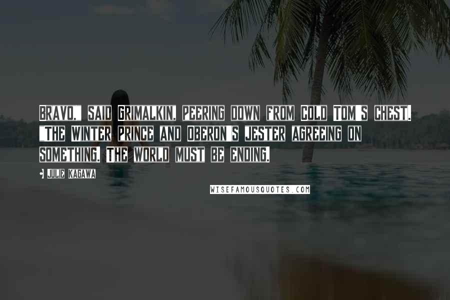 Julie Kagawa Quotes: Bravo," said Grimalkin, peering down from Cold Tom's chest. "The Winter prince and Oberon's jester agreeing on something. The world must be ending.