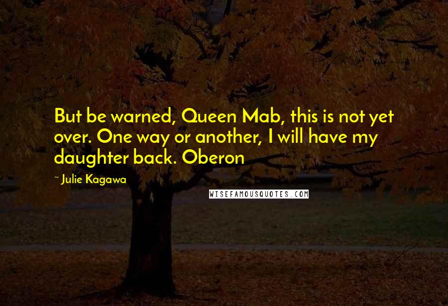 Julie Kagawa Quotes: But be warned, Queen Mab, this is not yet over. One way or another, I will have my daughter back. Oberon