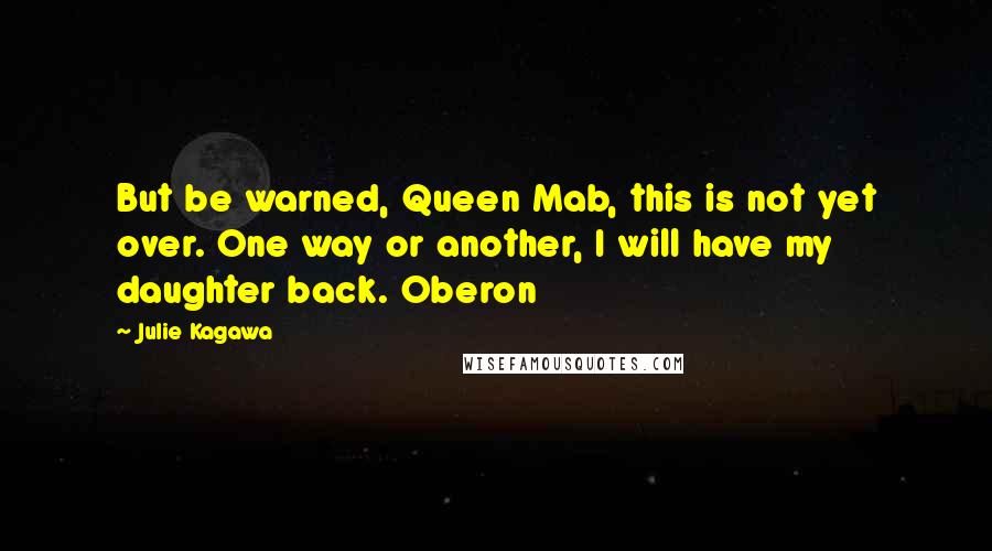 Julie Kagawa Quotes: But be warned, Queen Mab, this is not yet over. One way or another, I will have my daughter back. Oberon