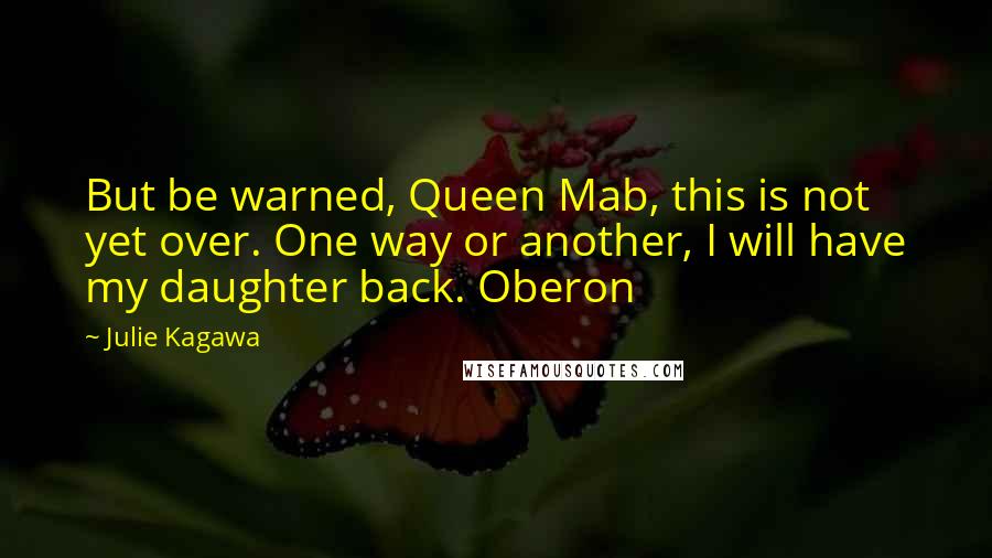 Julie Kagawa Quotes: But be warned, Queen Mab, this is not yet over. One way or another, I will have my daughter back. Oberon