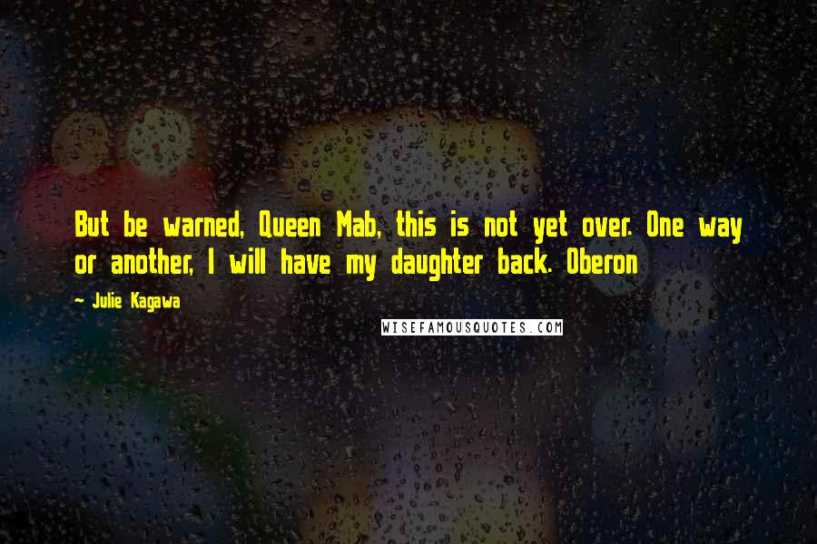 Julie Kagawa Quotes: But be warned, Queen Mab, this is not yet over. One way or another, I will have my daughter back. Oberon