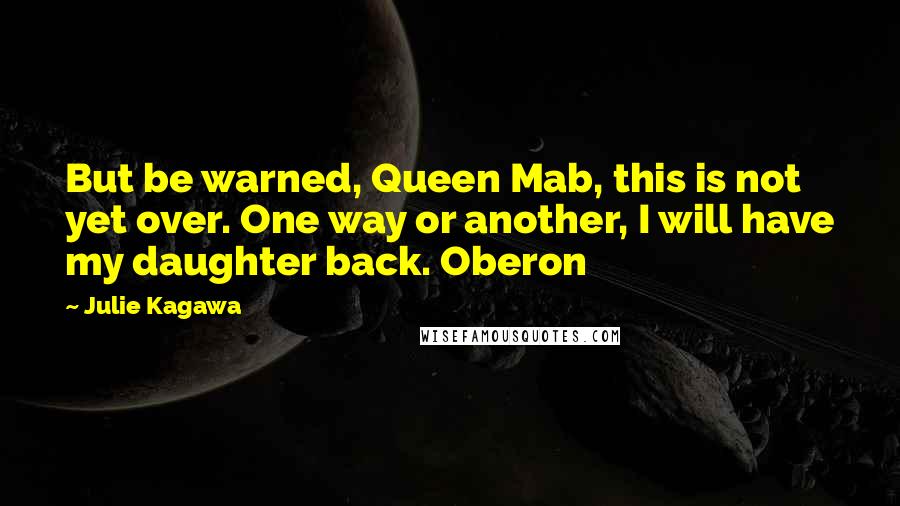 Julie Kagawa Quotes: But be warned, Queen Mab, this is not yet over. One way or another, I will have my daughter back. Oberon