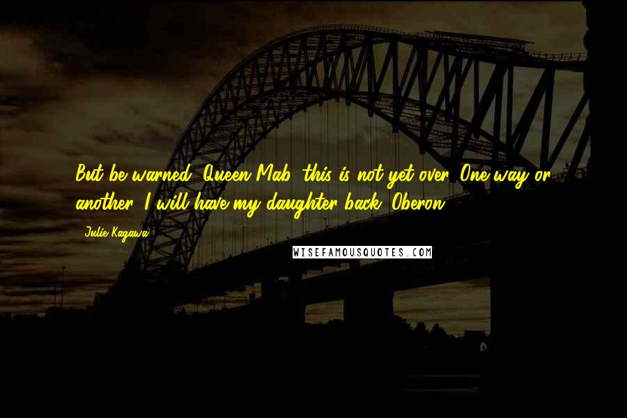 Julie Kagawa Quotes: But be warned, Queen Mab, this is not yet over. One way or another, I will have my daughter back. Oberon