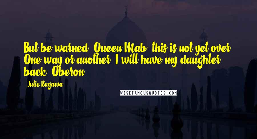 Julie Kagawa Quotes: But be warned, Queen Mab, this is not yet over. One way or another, I will have my daughter back. Oberon