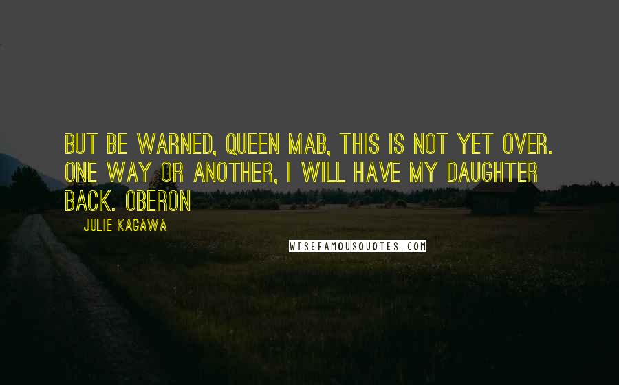 Julie Kagawa Quotes: But be warned, Queen Mab, this is not yet over. One way or another, I will have my daughter back. Oberon