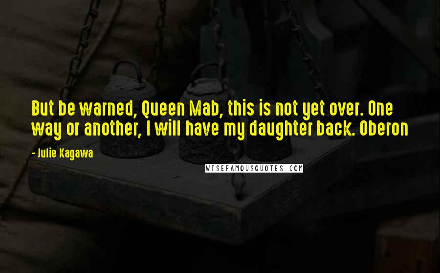 Julie Kagawa Quotes: But be warned, Queen Mab, this is not yet over. One way or another, I will have my daughter back. Oberon