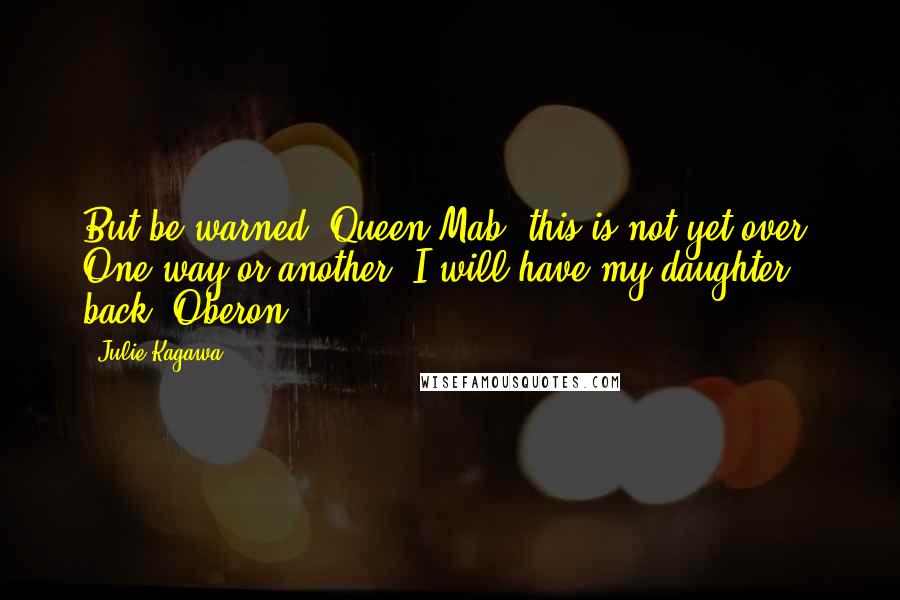 Julie Kagawa Quotes: But be warned, Queen Mab, this is not yet over. One way or another, I will have my daughter back. Oberon