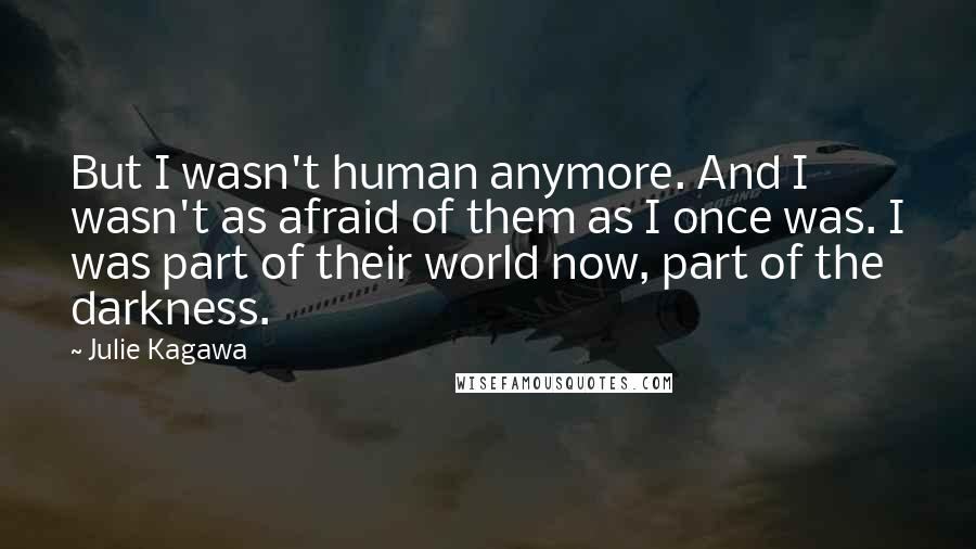 Julie Kagawa Quotes: But I wasn't human anymore. And I wasn't as afraid of them as I once was. I was part of their world now, part of the darkness.