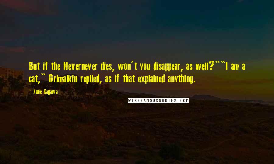 Julie Kagawa Quotes: But if the Nevernever dies, won't you disappear, as well?""I am a cat," Grimalkin replied, as if that explained anything.