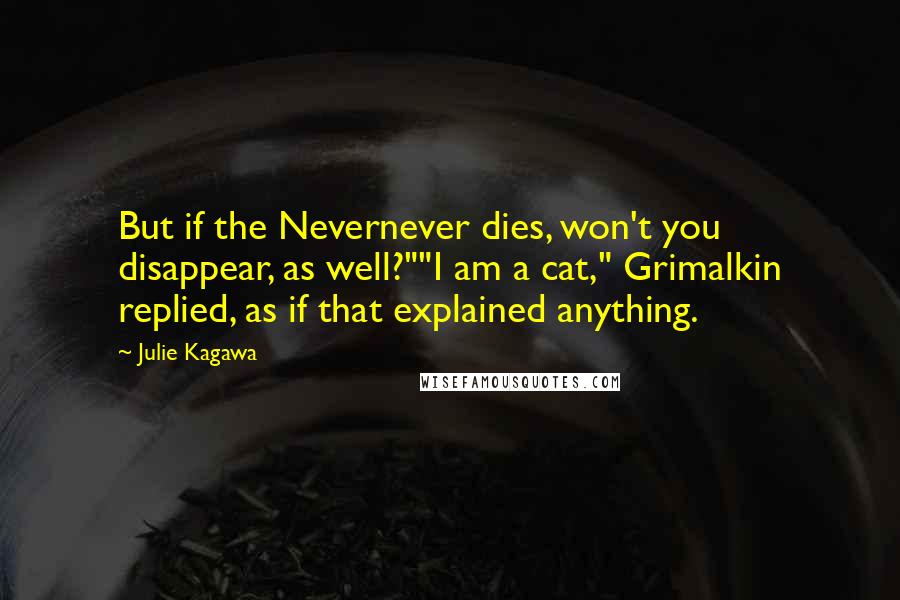 Julie Kagawa Quotes: But if the Nevernever dies, won't you disappear, as well?""I am a cat," Grimalkin replied, as if that explained anything.