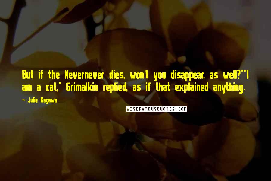 Julie Kagawa Quotes: But if the Nevernever dies, won't you disappear, as well?""I am a cat," Grimalkin replied, as if that explained anything.