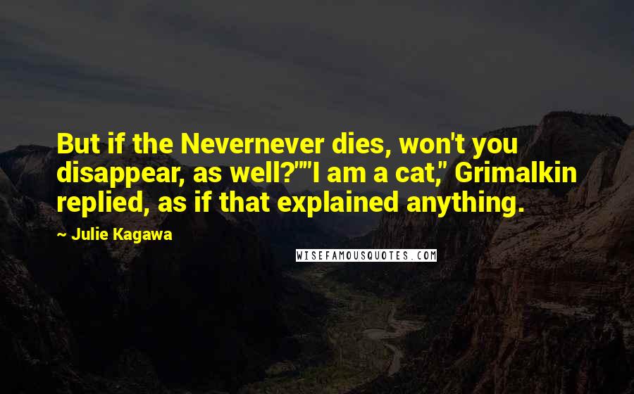 Julie Kagawa Quotes: But if the Nevernever dies, won't you disappear, as well?""I am a cat," Grimalkin replied, as if that explained anything.