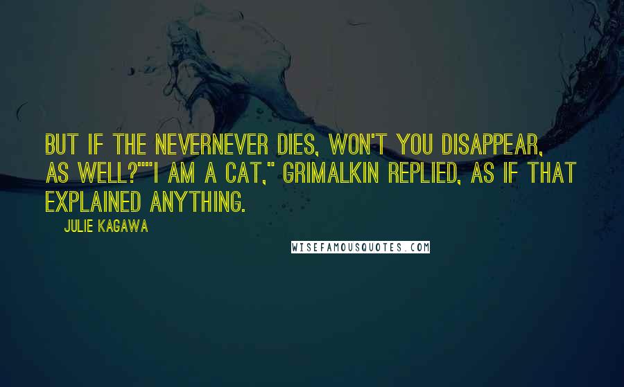 Julie Kagawa Quotes: But if the Nevernever dies, won't you disappear, as well?""I am a cat," Grimalkin replied, as if that explained anything.