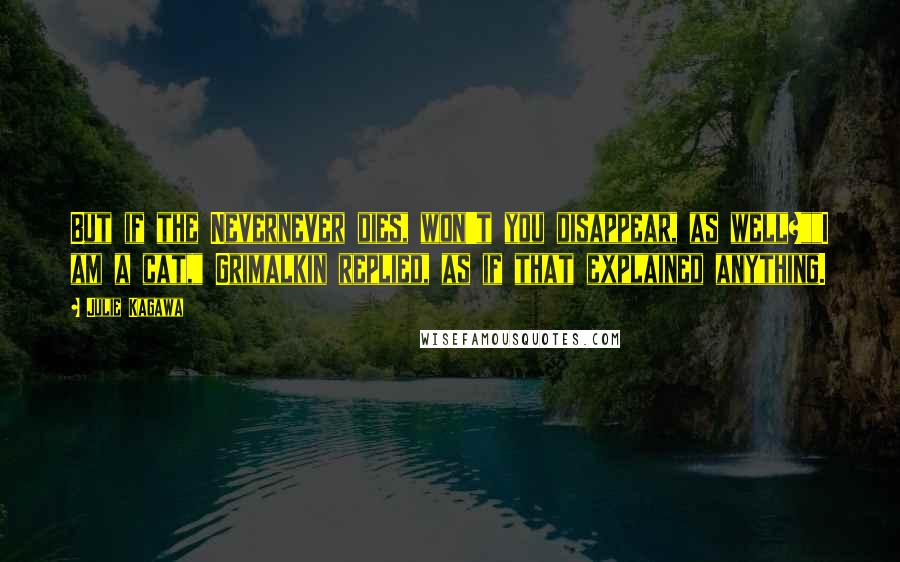 Julie Kagawa Quotes: But if the Nevernever dies, won't you disappear, as well?""I am a cat," Grimalkin replied, as if that explained anything.