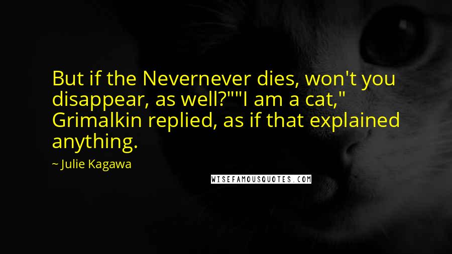 Julie Kagawa Quotes: But if the Nevernever dies, won't you disappear, as well?""I am a cat," Grimalkin replied, as if that explained anything.