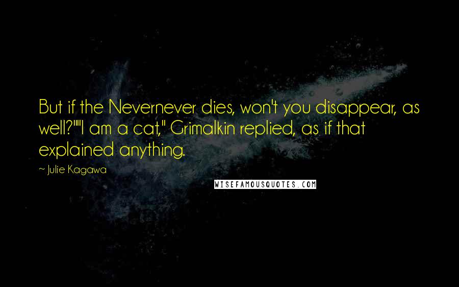 Julie Kagawa Quotes: But if the Nevernever dies, won't you disappear, as well?""I am a cat," Grimalkin replied, as if that explained anything.