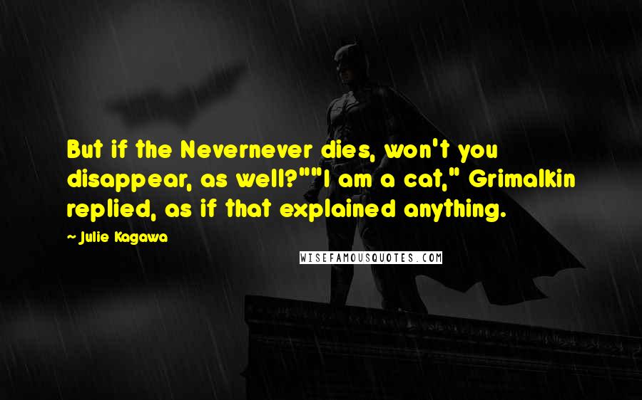 Julie Kagawa Quotes: But if the Nevernever dies, won't you disappear, as well?""I am a cat," Grimalkin replied, as if that explained anything.