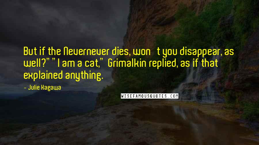 Julie Kagawa Quotes: But if the Nevernever dies, won't you disappear, as well?""I am a cat," Grimalkin replied, as if that explained anything.