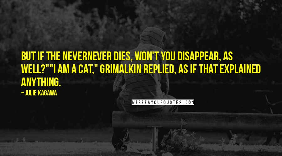 Julie Kagawa Quotes: But if the Nevernever dies, won't you disappear, as well?""I am a cat," Grimalkin replied, as if that explained anything.